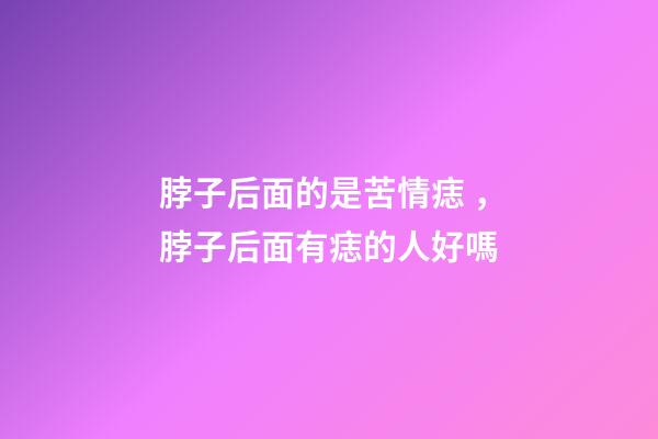 脖子后面的是苦情痣，脖子后面有痣的人好嗎